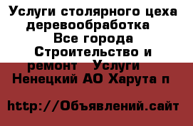 Услуги столярного цеха (деревообработка) - Все города Строительство и ремонт » Услуги   . Ненецкий АО,Харута п.